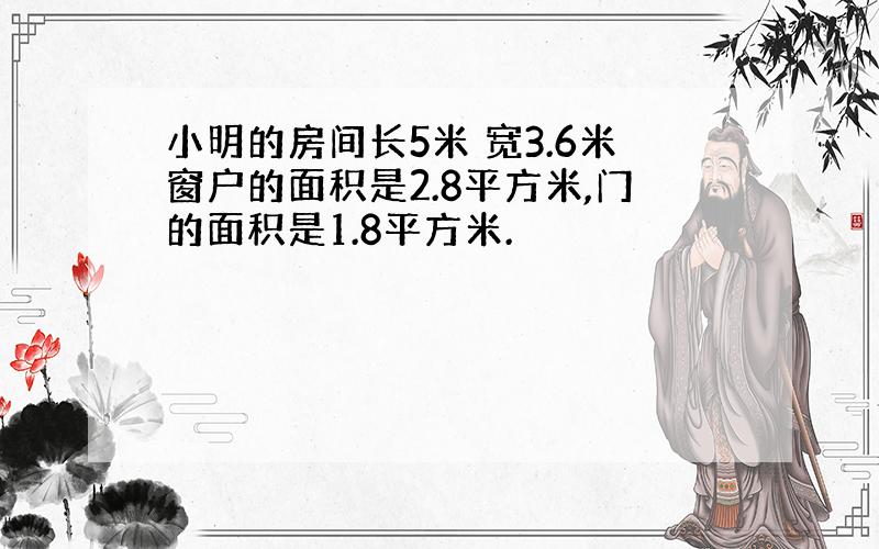 小明的房间长5米 宽3.6米窗户的面积是2.8平方米,门的面积是1.8平方米.