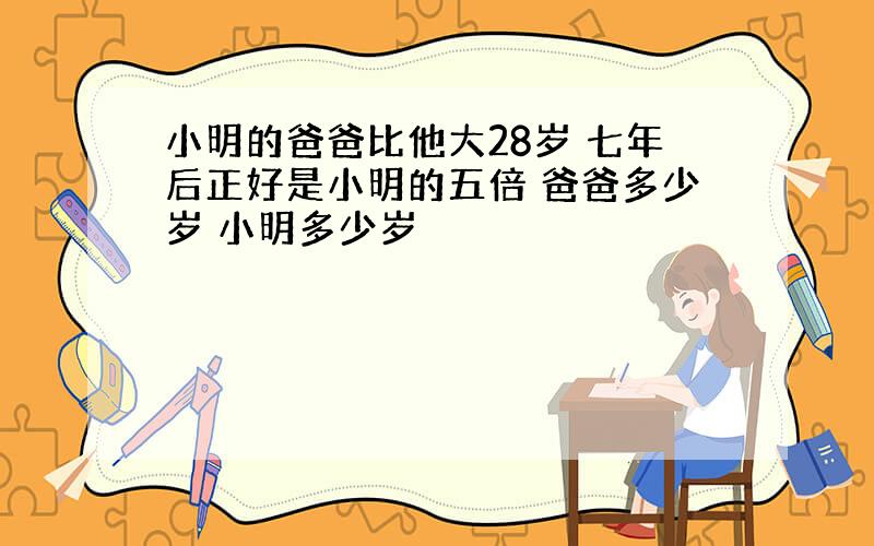 小明的爸爸比他大28岁 七年后正好是小明的五倍 爸爸多少岁 小明多少岁