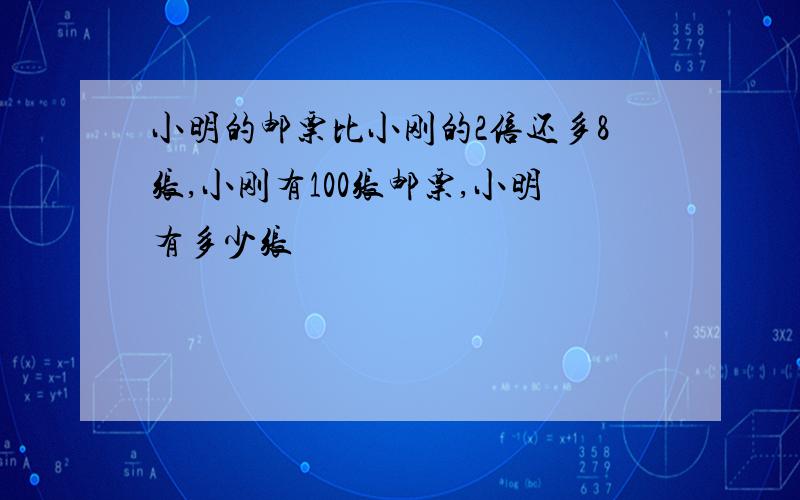 小明的邮票比小刚的2倍还多8张,小刚有100张邮票,小明有多少张