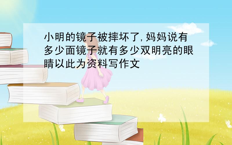 小明的镜子被摔坏了,妈妈说有多少面镜子就有多少双明亮的眼睛以此为资料写作文