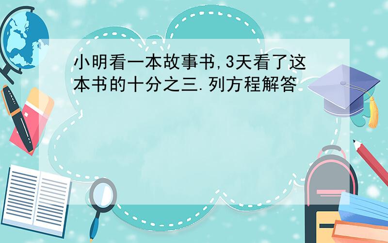 小明看一本故事书,3天看了这本书的十分之三.列方程解答