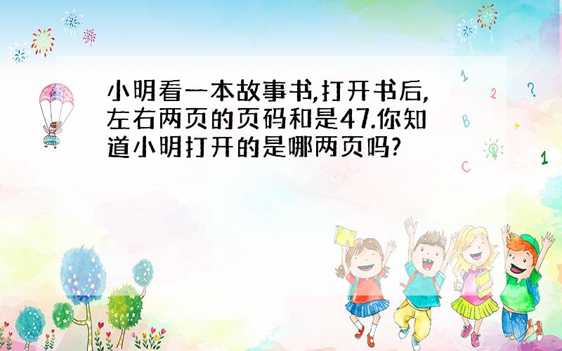 小明看一本故事书,打开书后,左右两页的页码和是47.你知道小明打开的是哪两页吗?