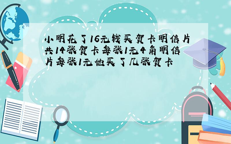 小明花了16元钱买贺卡明信片共14张贺卡每张1元4角明信片每张1元他买了几张贺卡