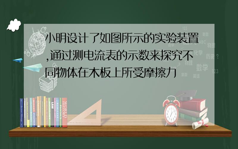 小明设计了如图所示的实验装置,通过测电流表的示数来探究不同物体在木板上所受摩擦力