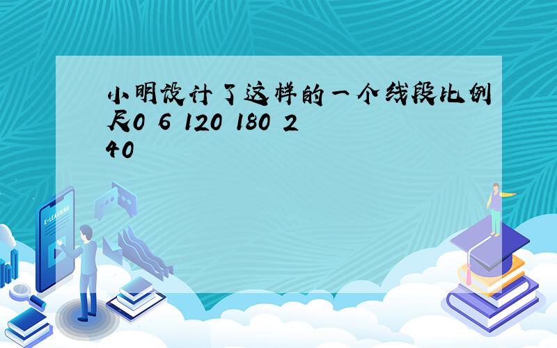 小明设计了这样的一个线段比例尺0 6 120 180 240