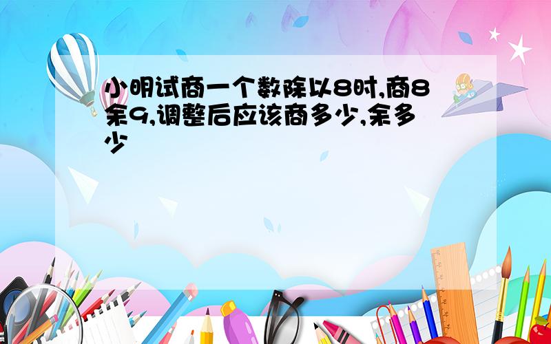 小明试商一个数除以8时,商8余9,调整后应该商多少,余多少