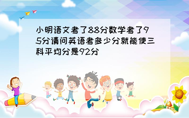 小明语文考了88分数学考了95分请问英语考多少分就能使三科平均分是92分