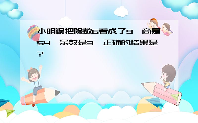 小明误把除数6看成了9,商是54,余数是3,正确的结果是?