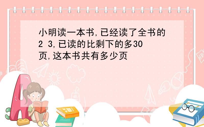 小明读一本书,已经读了全书的2 3,已读的比剩下的多30页,这本书共有多少页