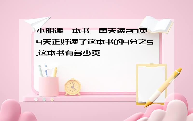 小明读一本书,每天读20页,4天正好读了这本书的4分之5.这本书有多少页