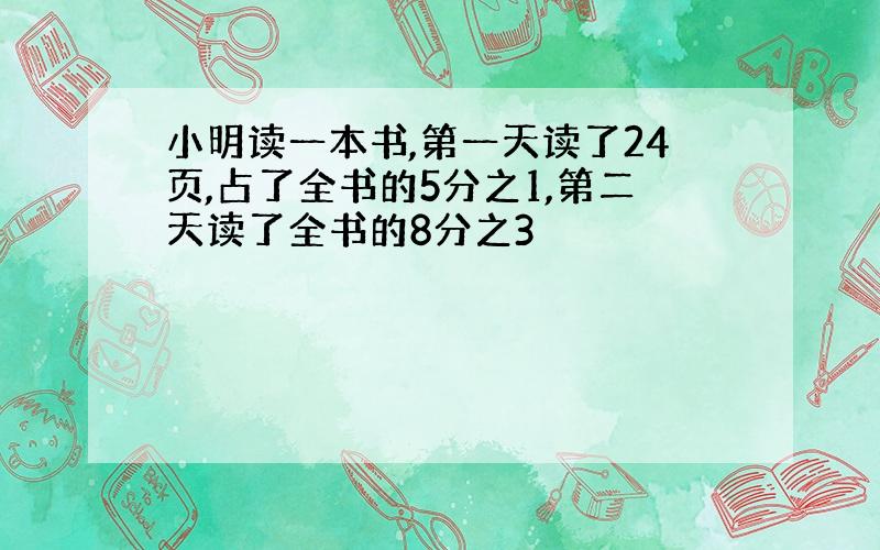 小明读一本书,第一天读了24页,占了全书的5分之1,第二天读了全书的8分之3