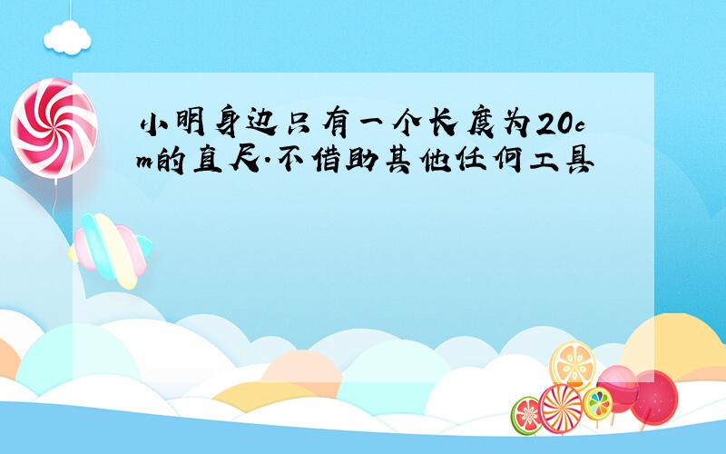 小明身边只有一个长度为20cm的直尺.不借助其他任何工具