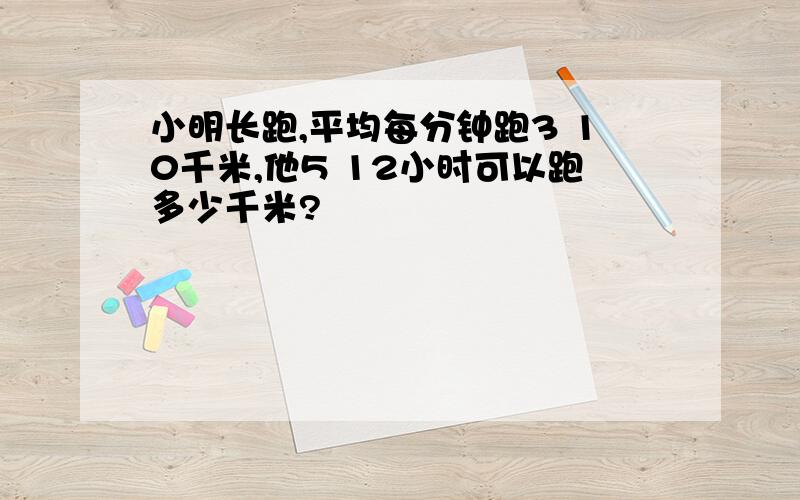 小明长跑,平均每分钟跑3 10千米,他5 12小时可以跑多少千米?