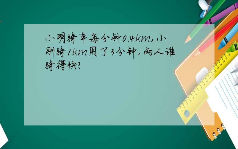 小明骑车每分钟0.4km,小刚骑1km用了3分钟,两人谁骑得快?