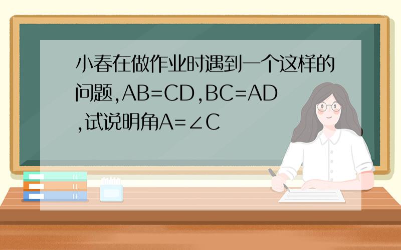 小春在做作业时遇到一个这样的问题,AB=CD,BC=AD,试说明角A=∠C