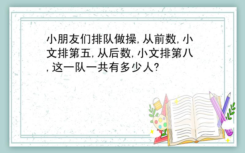 小朋友们排队做操,从前数,小文排第五,从后数,小文排第八,这一队一共有多少人?