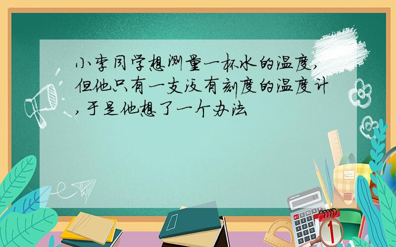 小李同学想测量一杯水的温度,但他只有一支没有刻度的温度计,于是他想了一个办法