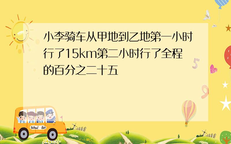 小李骑车从甲地到乙地第一小时行了15km第二小时行了全程的百分之二十五