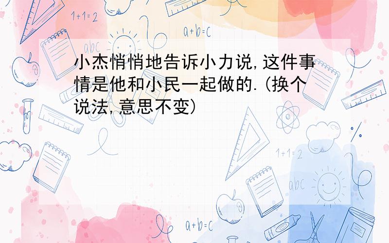 小杰悄悄地告诉小力说,这件事情是他和小民一起做的.(换个说法,意思不变)