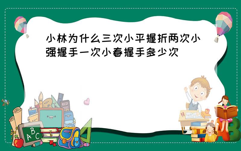 小林为什么三次小平握折两次小强握手一次小春握手多少次