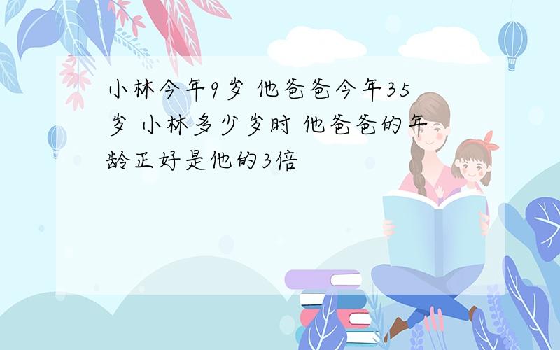 小林今年9岁 他爸爸今年35岁 小林多少岁时 他爸爸的年龄正好是他的3倍