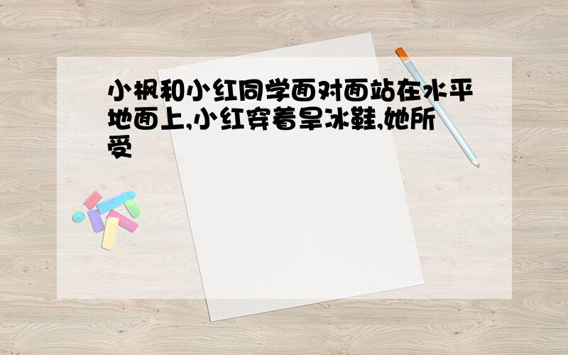 小枫和小红同学面对面站在水平地面上,小红穿着旱冰鞋,她所受