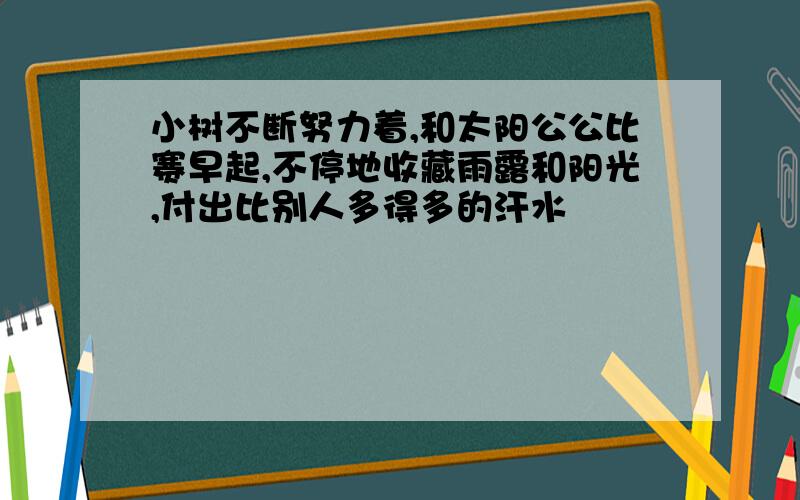 小树不断努力着,和太阳公公比赛早起,不停地收藏雨露和阳光,付出比别人多得多的汗水