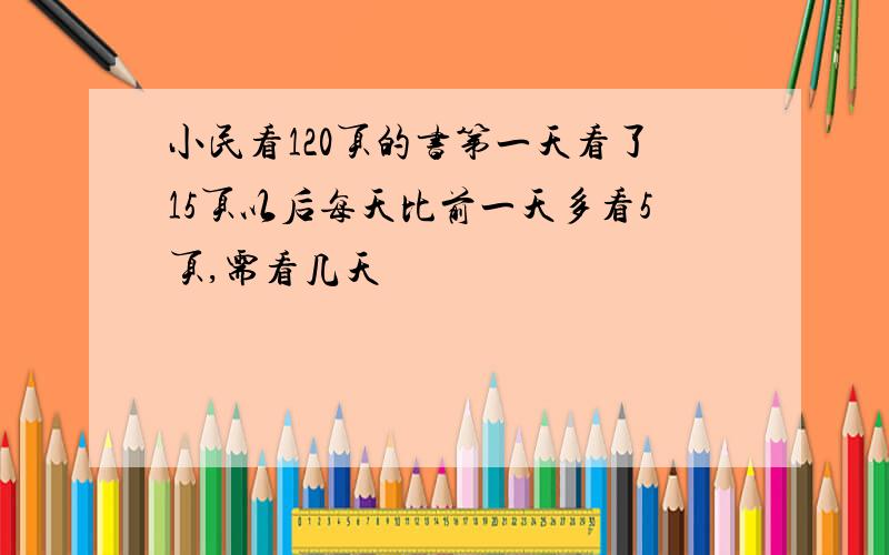 小民看120页的书第一天看了15页以后每天比前一天多看5页,需看几天