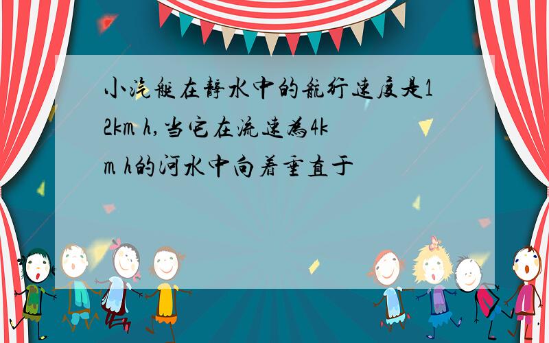 小汽艇在静水中的航行速度是12km h,当它在流速为4km h的河水中向着垂直于