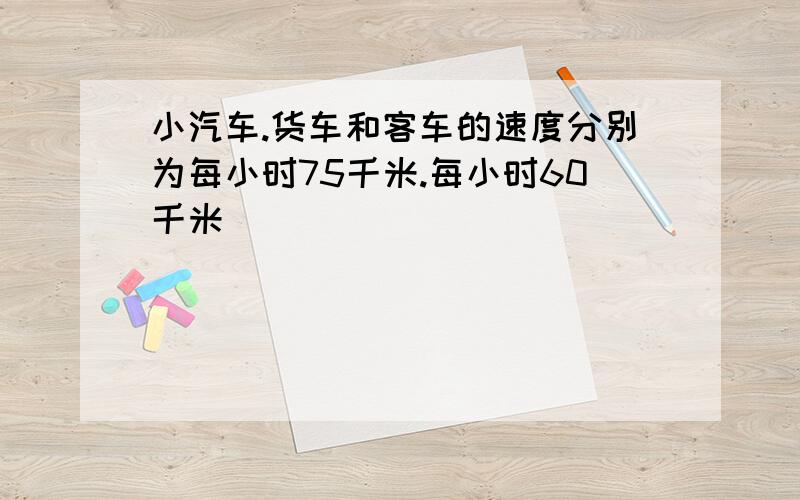 小汽车.货车和客车的速度分别为每小时75千米.每小时60千米