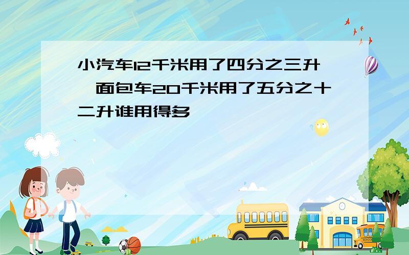 小汽车12千米用了四分之三升,面包车20千米用了五分之十二升谁用得多