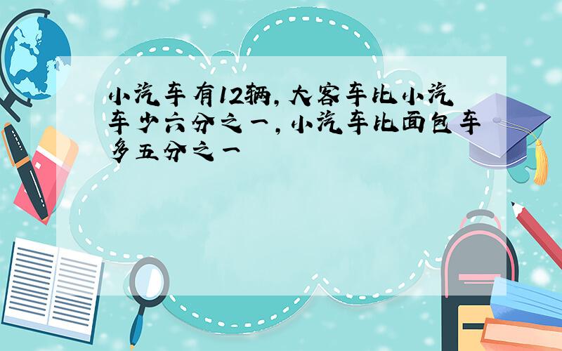 小汽车有12辆,大客车比小汽车少六分之一,小汽车比面包车多五分之一