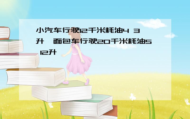 小汽车行驶12千米耗油4 3升,面包车行驶20千米耗油5 12升