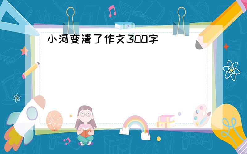 小河变清了作文300字