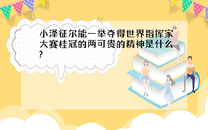 小泽征尔能一举夺得世界指挥家大赛桂冠的两可贵的精神是什么?