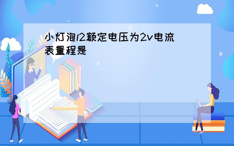 小灯泡l2额定电压为2v电流表量程是