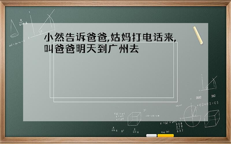 小然告诉爸爸,姑妈打电话来,叫爸爸明天到广州去