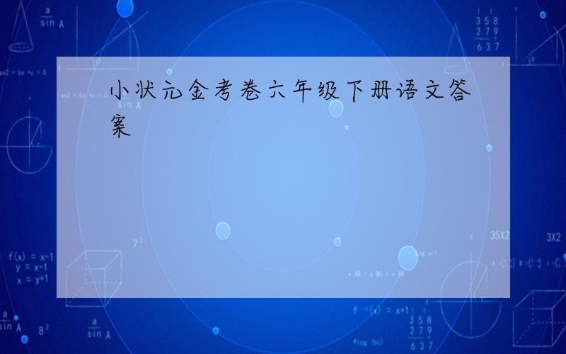 小状元金考卷六年级下册语文答案