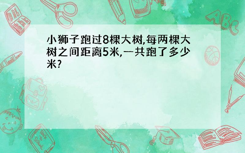 小狮子跑过8棵大树,每两棵大树之间距离5米,一共跑了多少米?