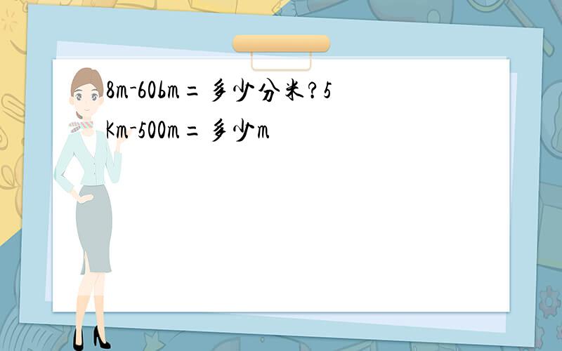 8m-60bm=多少分米?5Km-500m=多少m