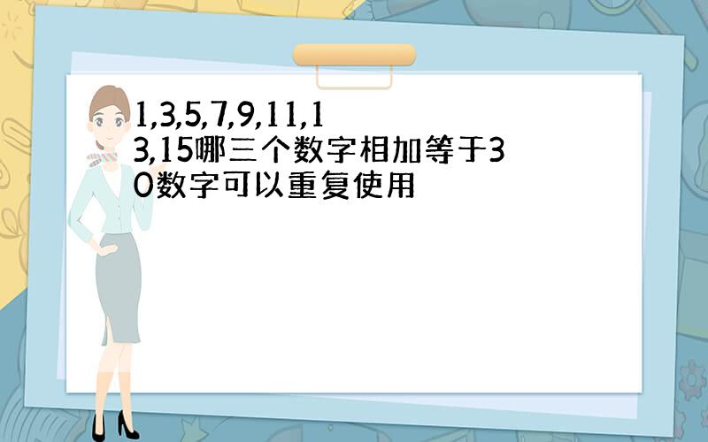 1,3,5,7,9,11,13,15哪三个数字相加等于30数字可以重复使用