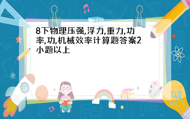 8下物理压强,浮力,重力,功率,功,机械效率计算题答案2小题以上