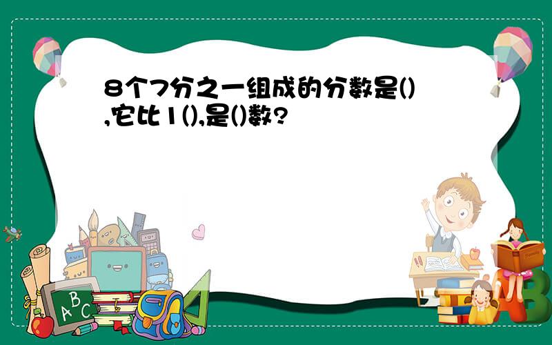 8个7分之一组成的分数是(),它比1(),是()数?