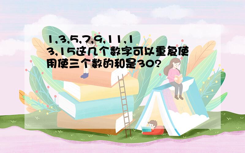 1,3,5,7,9,11,13,15这几个数字可以重复使用使三个数的和是30?