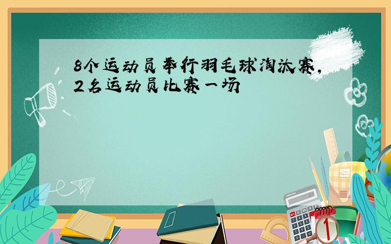 8个运动员举行羽毛球淘汰赛,2名运动员比赛一场