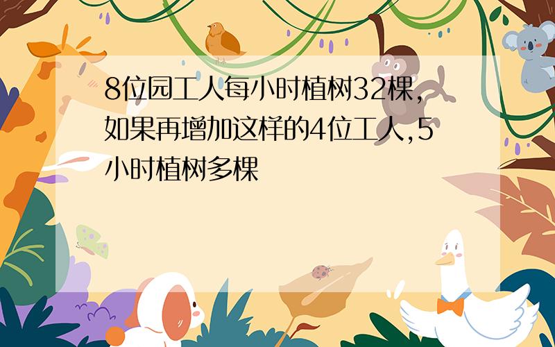 8位园工人每小时植树32棵,如果再增加这样的4位工人,5小时植树多棵