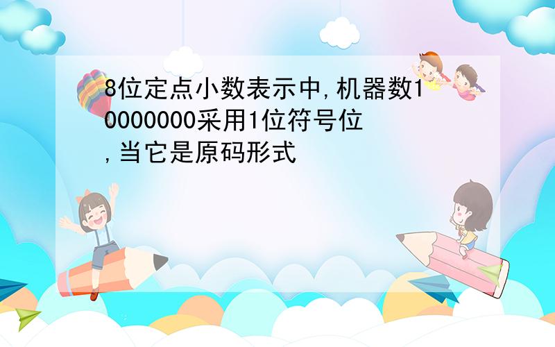 8位定点小数表示中,机器数10000000采用1位符号位,当它是原码形式