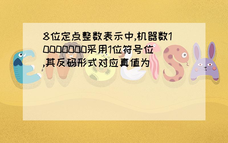 8位定点整数表示中,机器数10000000采用1位符号位,其反码形式对应真值为