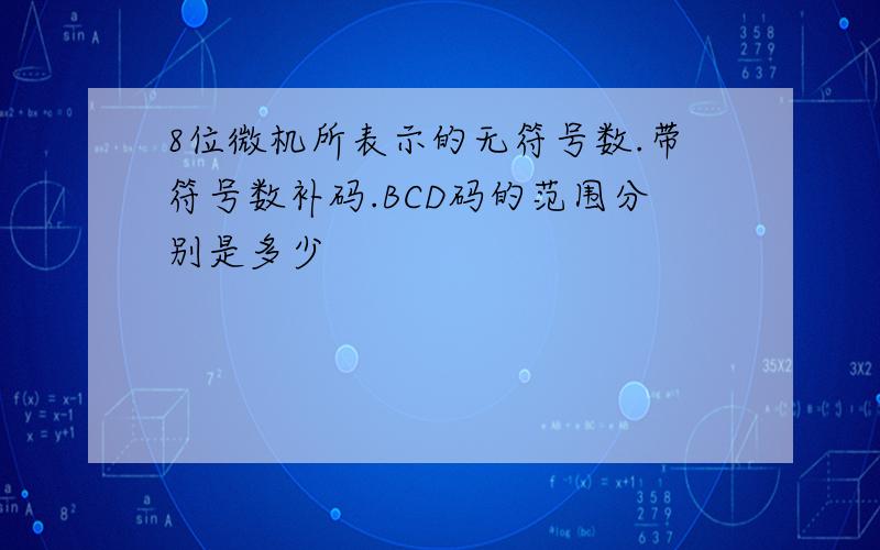 8位微机所表示的无符号数.带符号数补码.BCD码的范围分别是多少