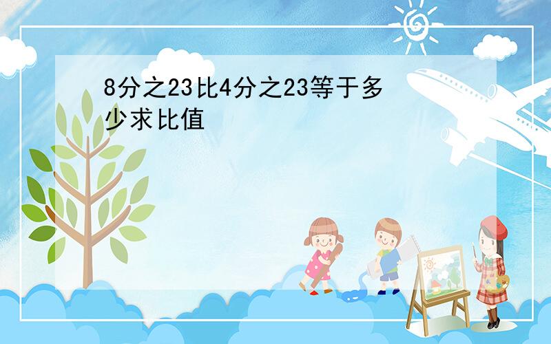 8分之23比4分之23等于多少求比值